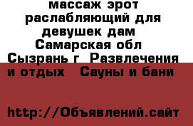 массаж эрот.раслабляющий для девушек дам - Самарская обл., Сызрань г. Развлечения и отдых » Сауны и бани   